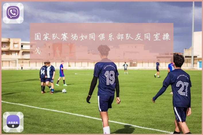 国家队赛场如同俱乐部队友同室操戈