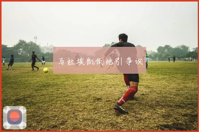 马杜埃凯倒地引争议