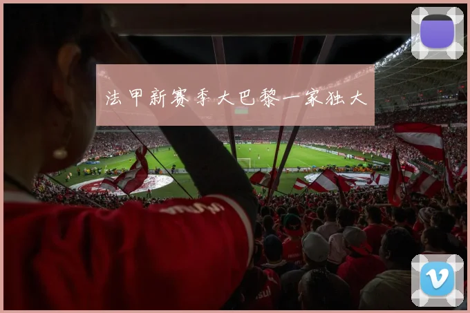 法甲新赛季大巴黎一家独大