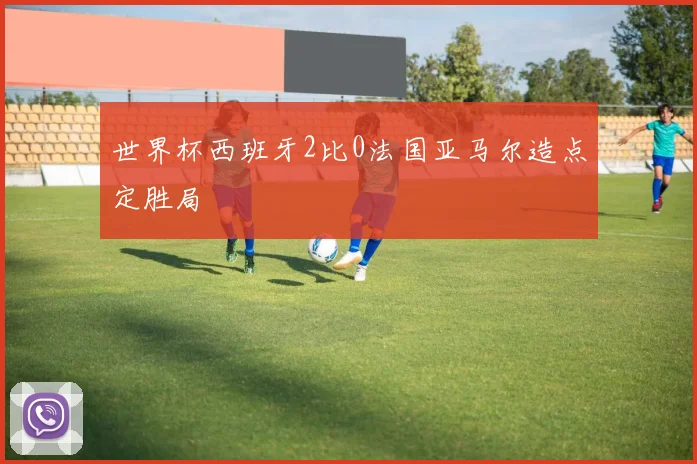 世界杯西班牙2比0法国亚马尔造点定胜局