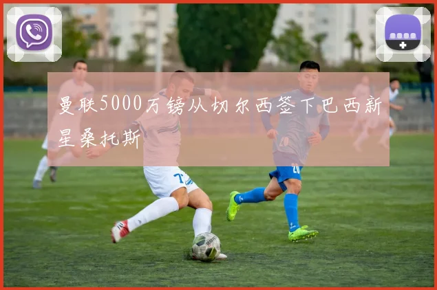 曼联5000万镑从切尔西签下巴西新星桑托斯