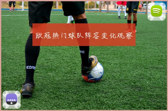 欧冠热门球队阵容变化观察