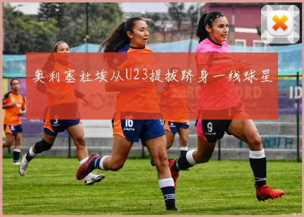 奥利塞杜埃从U23提拔跻身一线球星