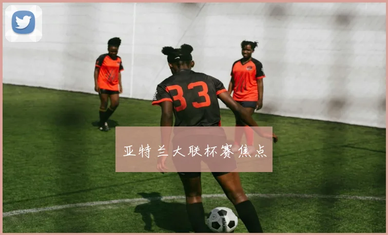 亚特兰大联杯赛焦点